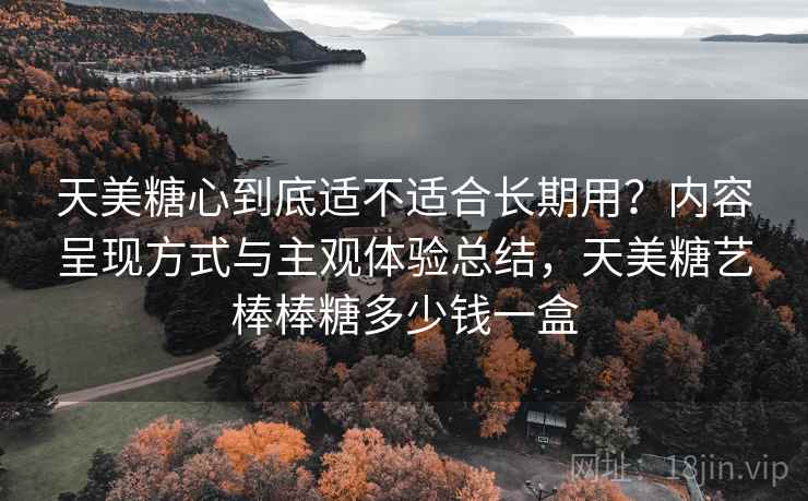 天美糖心到底适不适合长期用？内容呈现方式与主观体验总结，天美糖艺棒棒糖多少钱一盒
