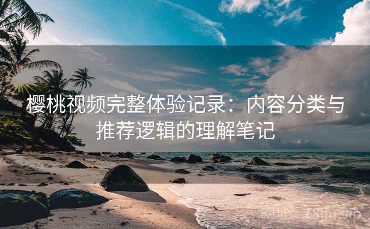樱桃视频完整体验记录:内容分类与推荐逻辑的理解笔记
