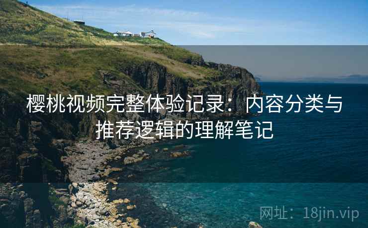樱桃视频完整体验记录:内容分类与推荐逻辑的理解笔记
