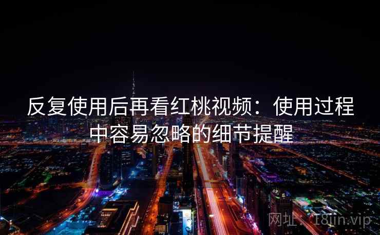 反复使用后再看红桃视频：使用过程中容易忽略的细节提醒