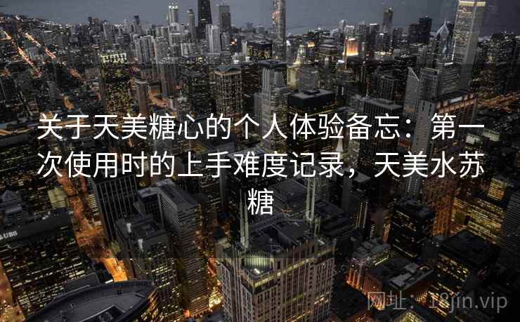 关于天美糖心的个人体验备忘:第一次使用时的上手难度记录,天美水苏糖