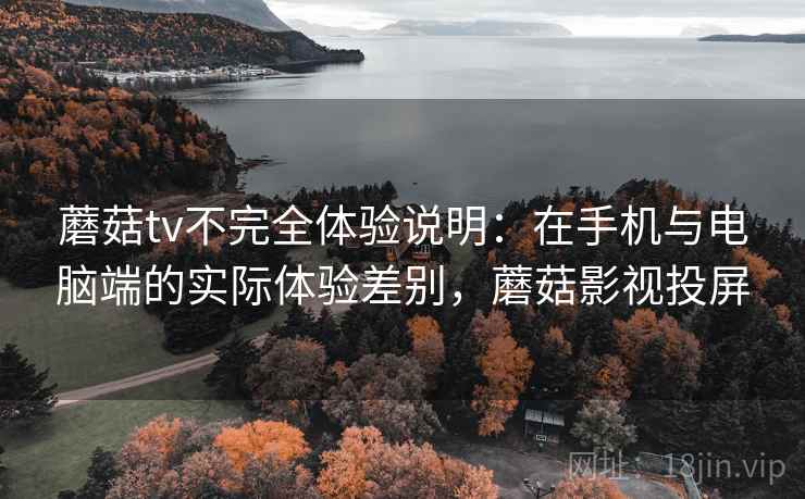 蘑菇tv不完全体验说明:在手机与电脑端的实际体验差别,蘑菇影视投屏