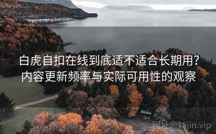 白虎自扣在线到底适不适合长期用？内容更新频率与实际可用性的观察