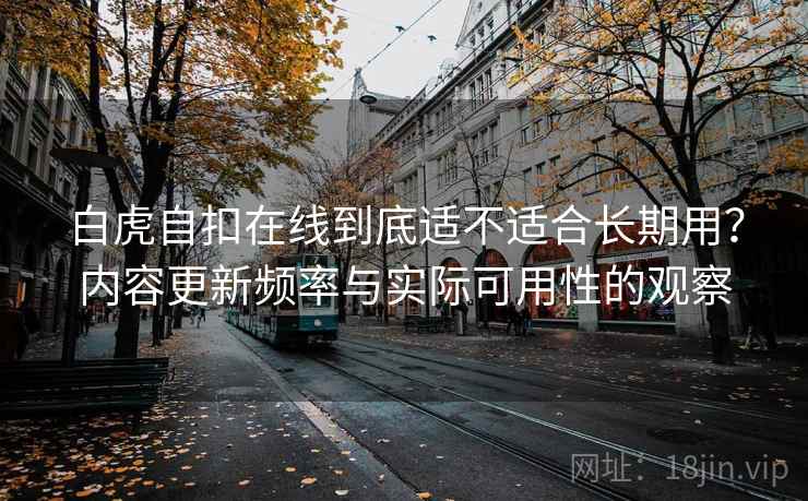 白虎自扣在线到底适不适合长期用？内容更新频率与实际可用性的观察