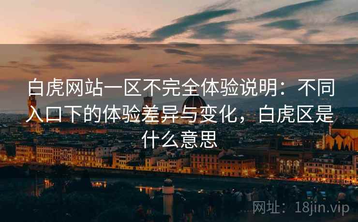 白虎网站一区不完全体验说明:不同入口下的体验差异与变化,白虎区是什么意思