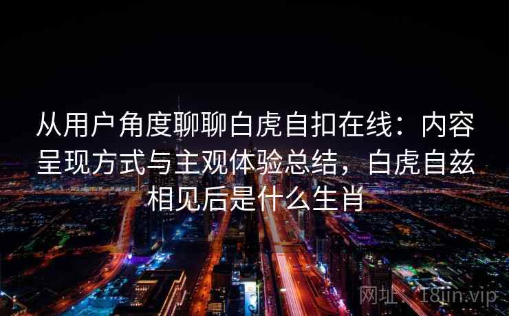 从用户角度聊聊白虎自扣在线:内容呈现方式与主观体验总结,白虎自兹相见后是什么生肖