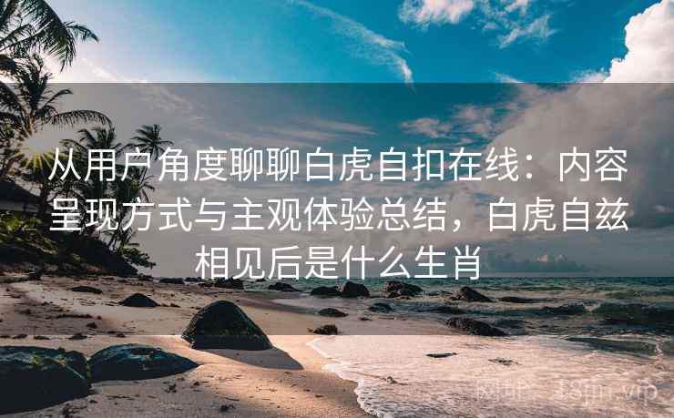 从用户角度聊聊白虎自扣在线:内容呈现方式与主观体验总结,白虎自兹相见后是什么生肖