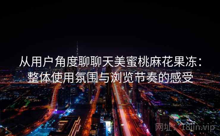 从用户角度聊聊天美蜜桃麻花果冻:整体使用氛围与浏览节奏的感受