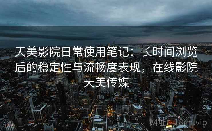 天美影院日常使用笔记:长时间浏览后的稳定性与流畅度表现,在线影院天美传媒
