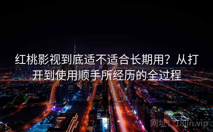 红桃影视到底适不适合长期用?从打开到使用顺手所经历的全过程