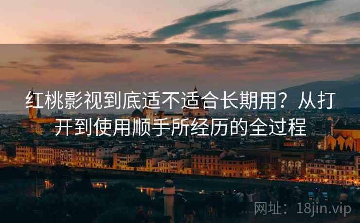 红桃影视到底适不适合长期用?从打开到使用顺手所经历的全过程