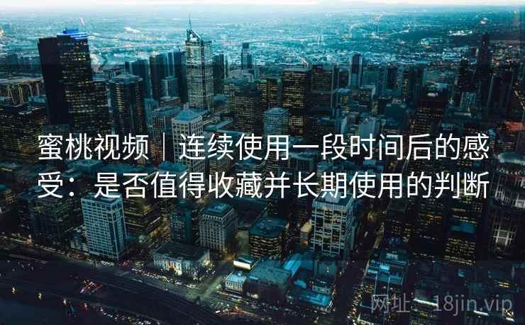 蜜桃视频|连续使用一段时间后的感受:是否值得收藏并长期使用的判断