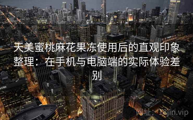 天美蜜桃麻花果冻使用后的直观印象整理:在手机与电脑端的实际体验差别