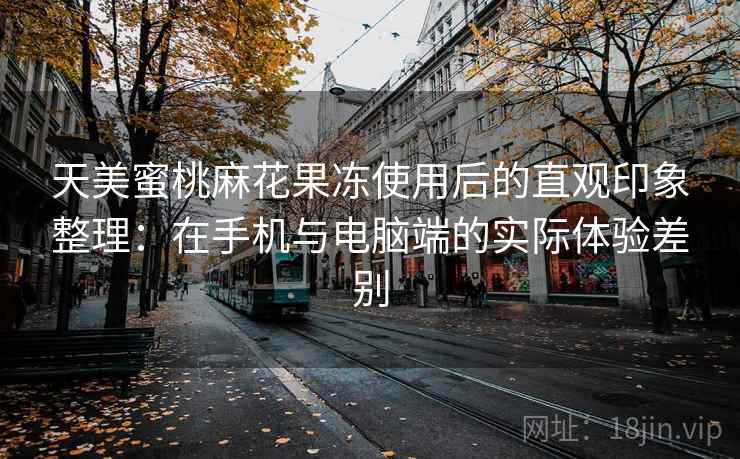 天美蜜桃麻花果冻使用后的直观印象整理:在手机与电脑端的实际体验差别