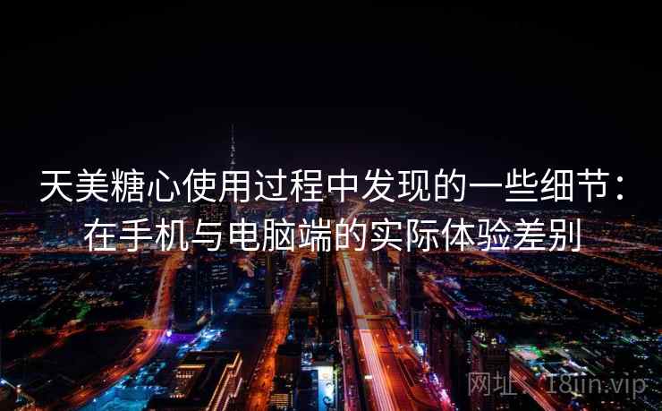 天美糖心使用过程中发现的一些细节:在手机与电脑端的实际体验差别