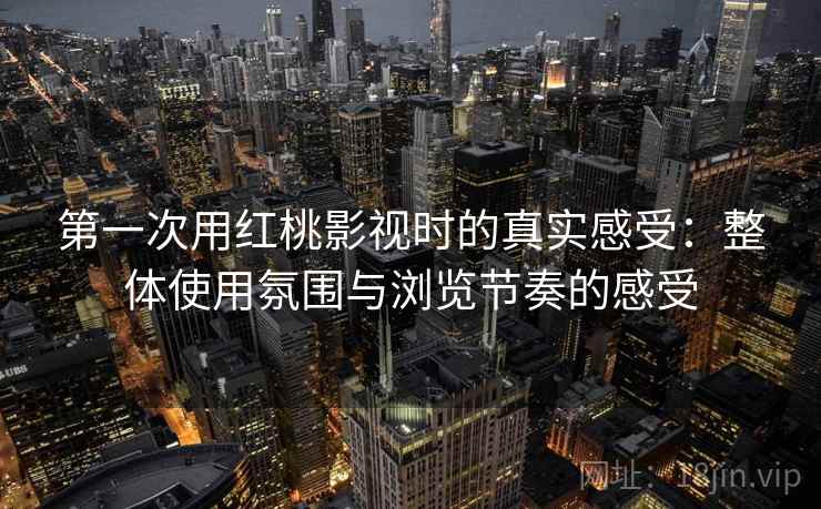 第一次用红桃影视时的真实感受：整体使用氛围与浏览节奏的感受