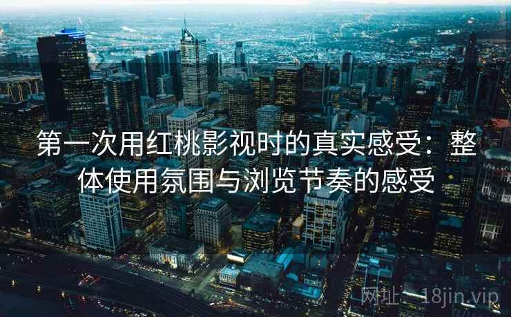 第一次用红桃影视时的真实感受：整体使用氛围与浏览节奏的感受