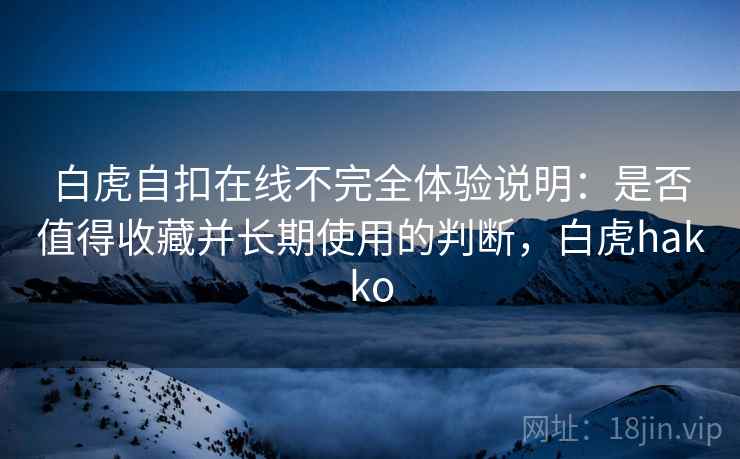 白虎自扣在线不完全体验说明:是否值得收藏并长期使用的判断,白虎hakko