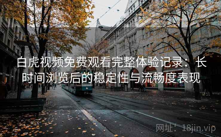 白虎视频免费观看完整体验记录:长时间浏览后的稳定性与流畅度表现