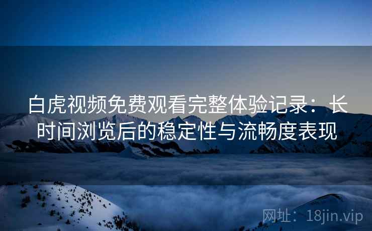白虎视频免费观看完整体验记录:长时间浏览后的稳定性与流畅度表现