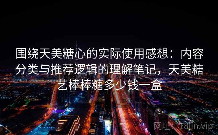 围绕天美糖心的实际使用感想:内容分类与推荐逻辑的理解笔记,天美糖艺棒棒糖多少钱一盒