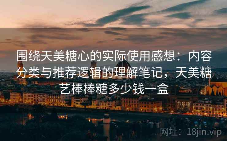 围绕天美糖心的实际使用感想:内容分类与推荐逻辑的理解笔记,天美糖艺棒棒糖多少钱一盒