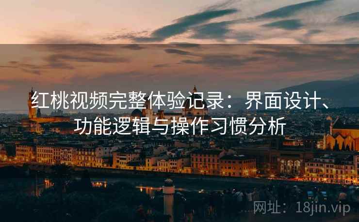 红桃视频完整体验记录:界面设计、功能逻辑与操作习惯分析