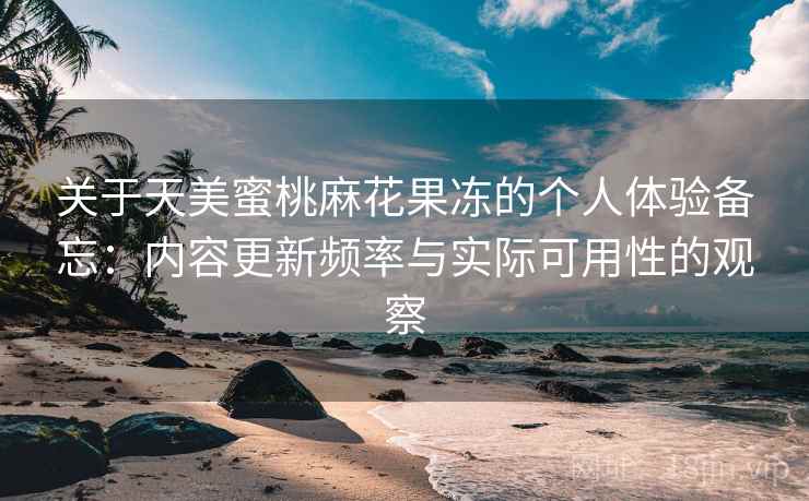 关于天美蜜桃麻花果冻的个人体验备忘:内容更新频率与实际可用性的观察