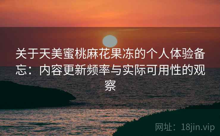 关于天美蜜桃麻花果冻的个人体验备忘:内容更新频率与实际可用性的观察