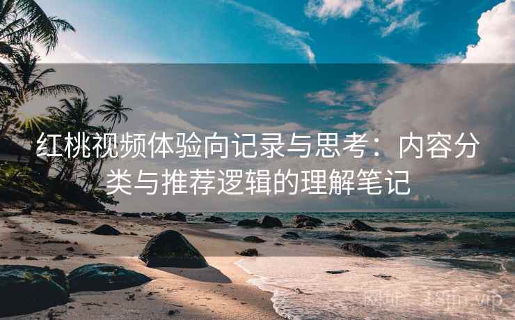 红桃视频体验向记录与思考:内容分类与推荐逻辑的理解笔记