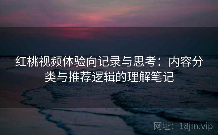 红桃视频体验向记录与思考:内容分类与推荐逻辑的理解笔记