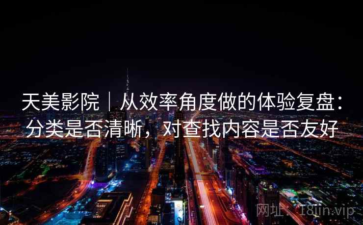 天美影院|从效率角度做的体验复盘:分类是否清晰,对查找内容是否友好
