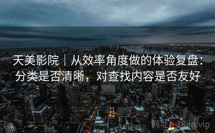 天美影院|从效率角度做的体验复盘:分类是否清晰,对查找内容是否友好