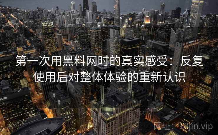 第一次用黑料网时的真实感受：反复使用后对整体体验的重新认识