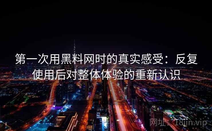 第一次用黑料网时的真实感受：反复使用后对整体体验的重新认识