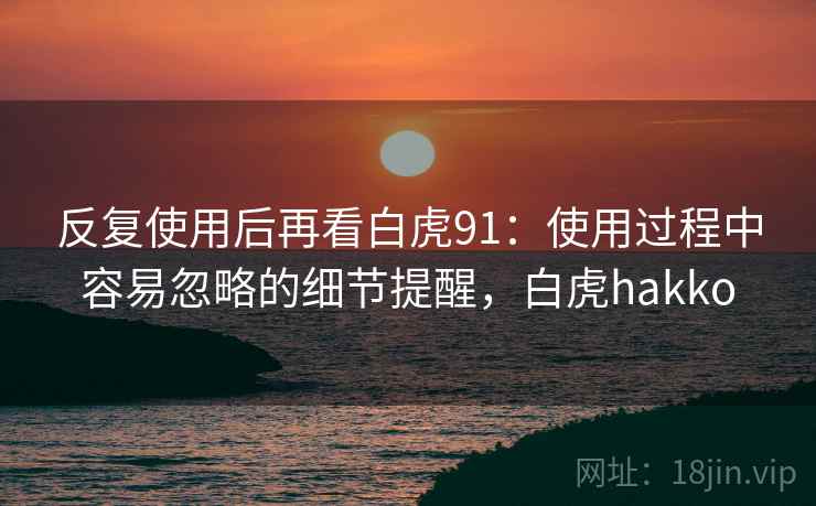 反复使用后再看白虎91：使用过程中容易忽略的细节提醒，白虎hakko