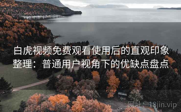 白虎视频免费观看使用后的直观印象整理:普通用户视角下的优缺点盘点