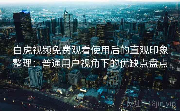 白虎视频免费观看使用后的直观印象整理:普通用户视角下的优缺点盘点
