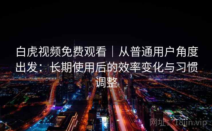 白虎视频免费观看|从普通用户角度出发:长期使用后的效率变化与习惯调整