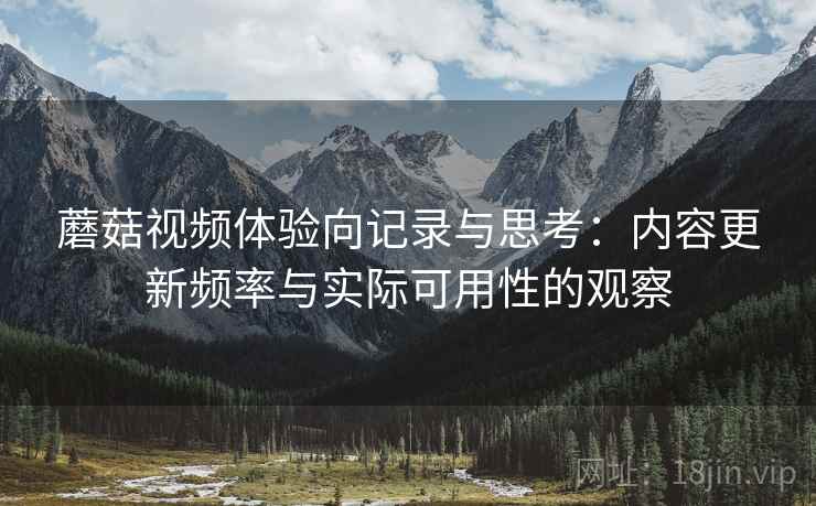 蘑菇视频体验向记录与思考:内容更新频率与实际可用性的观察