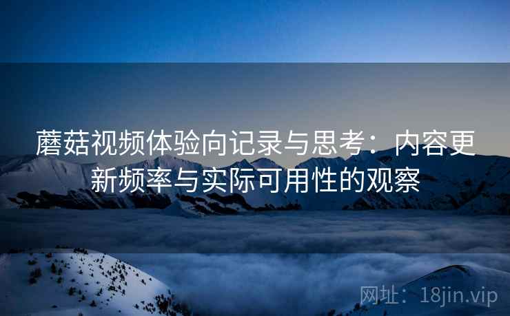 蘑菇视频体验向记录与思考:内容更新频率与实际可用性的观察