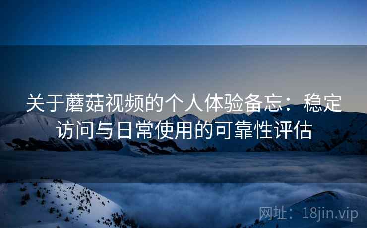 关于蘑菇视频的个人体验备忘:稳定访问与日常使用的可靠性评估