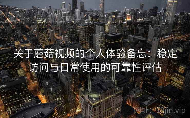 关于蘑菇视频的个人体验备忘:稳定访问与日常使用的可靠性评估