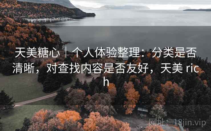 天美糖心|个人体验整理:分类是否清晰,对查找内容是否友好,天美 rich