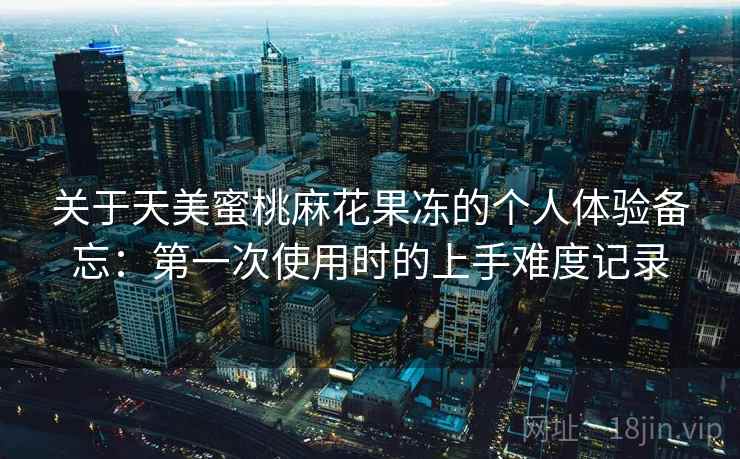 关于天美蜜桃麻花果冻的个人体验备忘:第一次使用时的上手难度记录