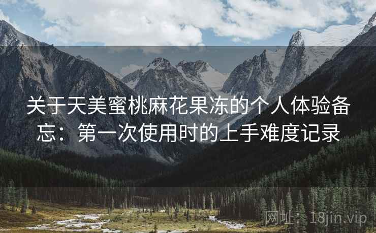 关于天美蜜桃麻花果冻的个人体验备忘:第一次使用时的上手难度记录