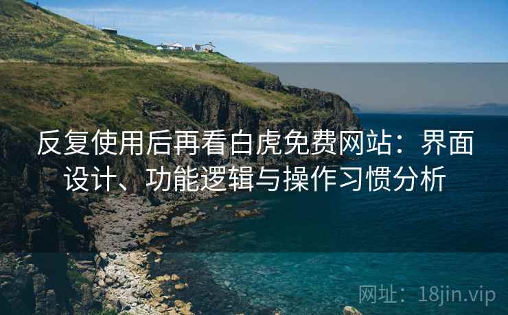 反复使用后再看白虎免费网站:界面设计、功能逻辑与操作习惯分析