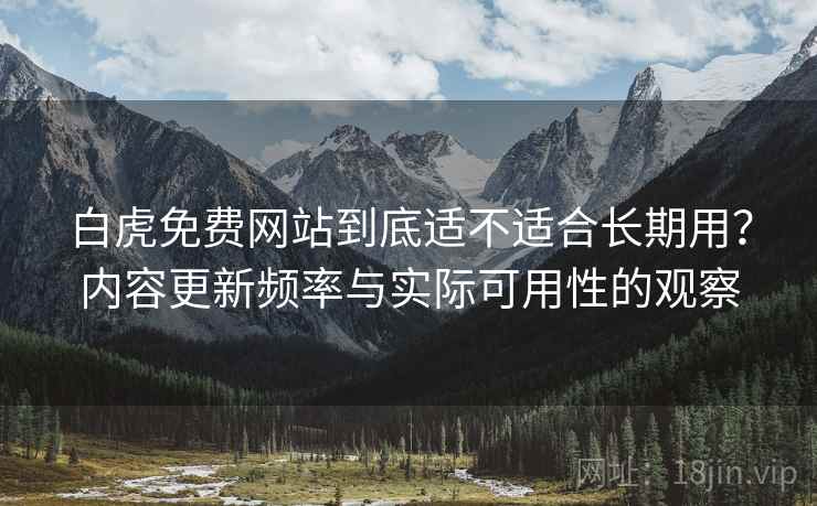 白虎免费网站到底适不适合长期用?内容更新频率与实际可用性的观察