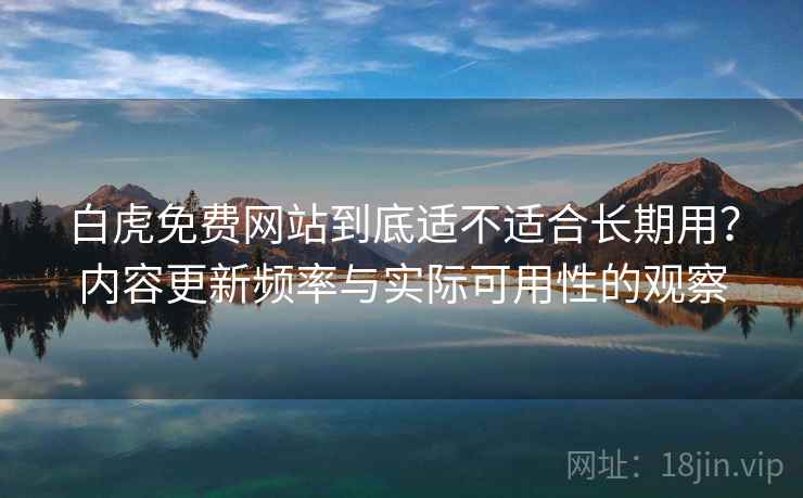 白虎免费网站到底适不适合长期用?内容更新频率与实际可用性的观察