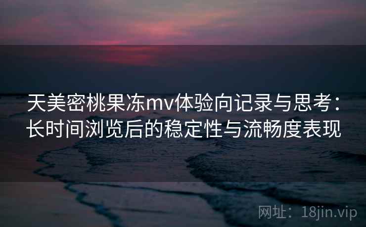 天美密桃果冻mv体验向记录与思考:长时间浏览后的稳定性与流畅度表现